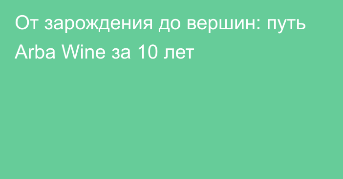 От зарождения до вершин: путь Arba Wine за 10 лет