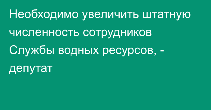 Необходимо увеличить штатную численность сотрудников Службы водных ресурсов, - депутат