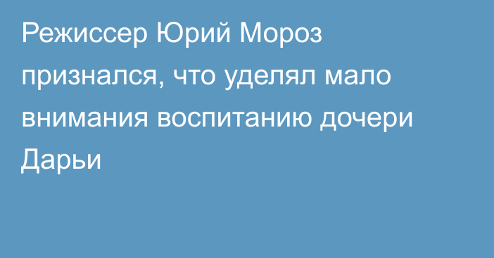 Режиссер Юрий Мороз признался, что уделял мало внимания воспитанию дочери Дарьи