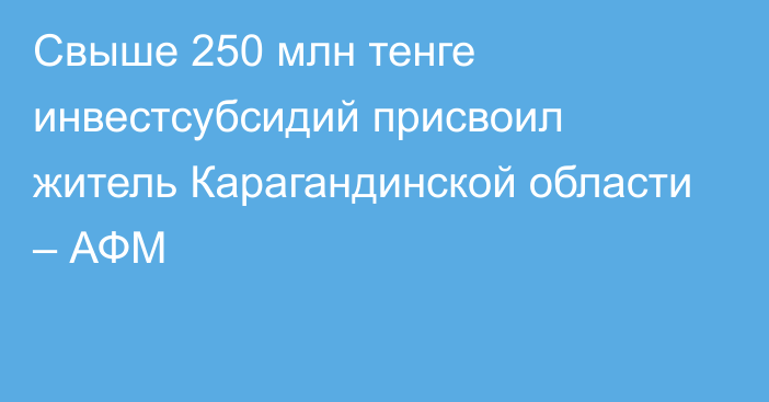 Свыше 250 млн тенге инвестсубсидий присвоил житель Карагандинской области – АФМ