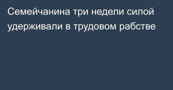 Семейчанина три недели силой удерживали в трудовом рабстве