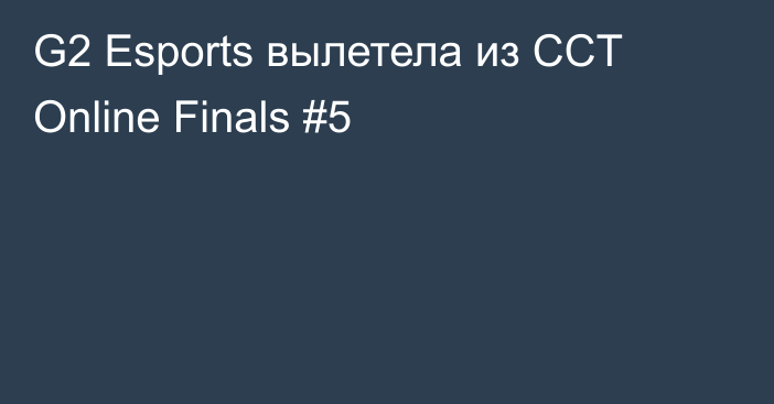 G2 Esports вылетела из CCT Online Finals #5