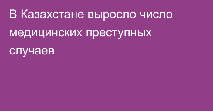 В Казахстане выросло число медицинских преступных случаев