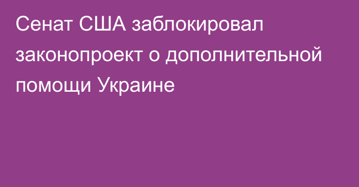 Сенат США заблокировал законопроект о дополнительной помощи Украине