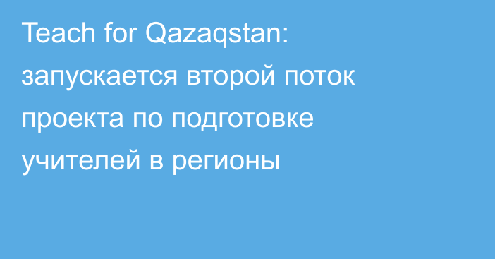 Teach for Qazaqstan: запускается второй поток проекта по подготовке учителей в регионы