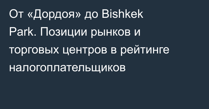 От «Дордоя» до Bishkek Park. Позиции рынков и торговых центров в рейтинге налогоплательщиков