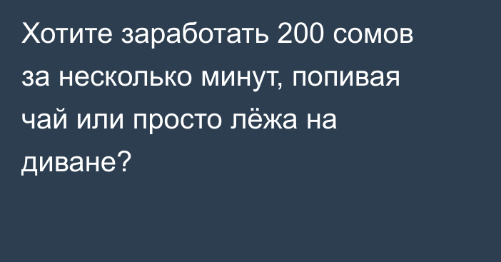 Хотите заработать 200 сомов за несколько минут, попивая чай или просто лёжа на диване?