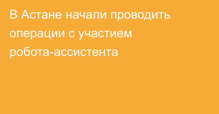 В Астане начали проводить операции с участием робота-ассистента