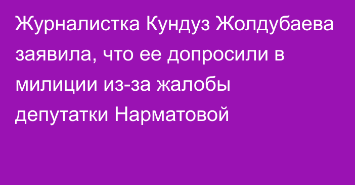 Журналистка Кундуз Жолдубаева заявила, что ее допросили в милиции из-за жалобы депутатки Нарматовой