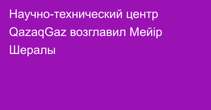 Научно-технический центр QazaqGaz возглавил Мейір Шералы