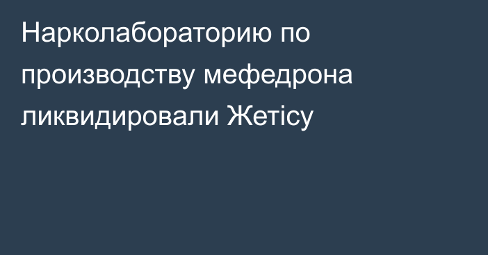 Нарколабораторию по производству мефедрона ликвидировали Жетісу