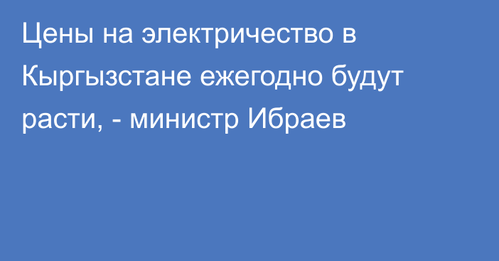 Цены на электричество в Кыргызстане ежегодно будут расти, - министр Ибраев