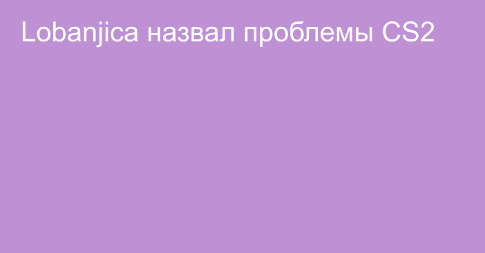 Lobanjica назвал проблемы CS2