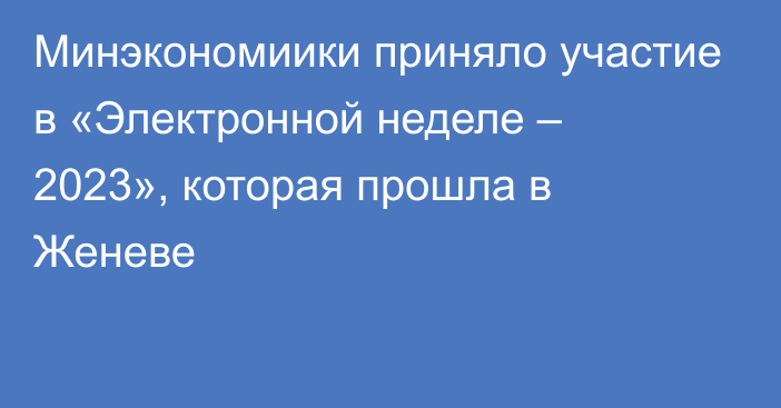 Минэкономиики приняло участие в «Электронной неделе – 2023», которая прошла в Женеве