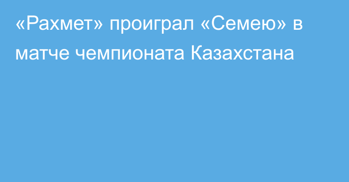 «Рахмет» проиграл «Семею» в матче чемпионата Казахстана