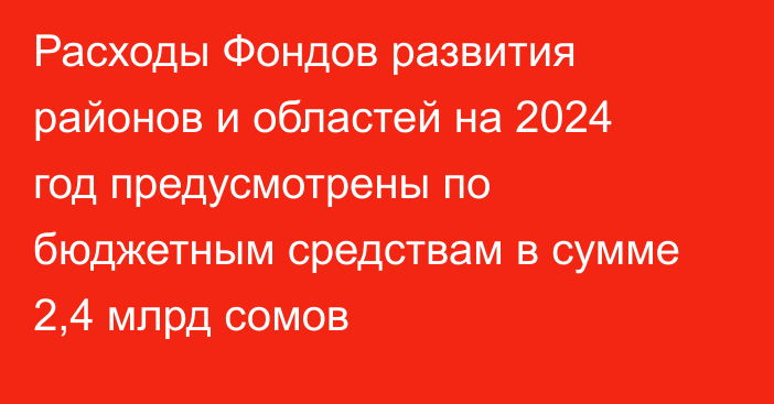 Расходы Фондов развития районов и областей на 2024 год предусмотрены по бюджетным средствам в сумме 2,4 млрд сомов