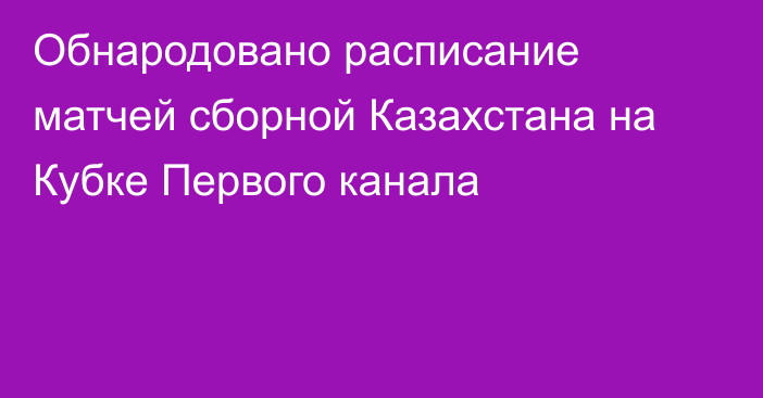 Обнародовано расписание матчей сборной Казахстана на Кубке Первого канала