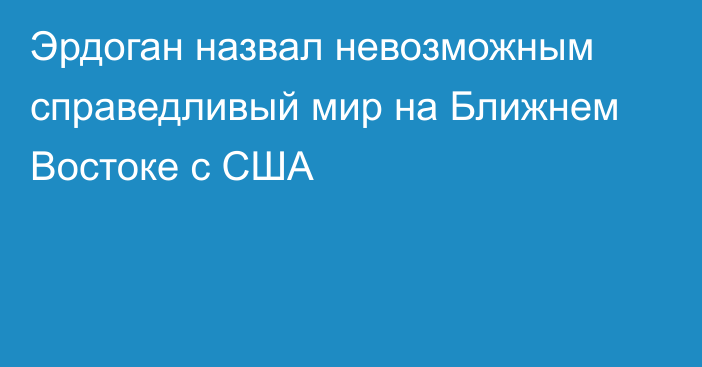 Эрдоган назвал невозможным справедливый мир на Ближнем Востоке с США