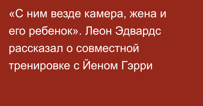 «С ним везде камера, жена и его ребенок». Леон Эдвардс рассказал о совместной тренировке с Йеном Гэрри