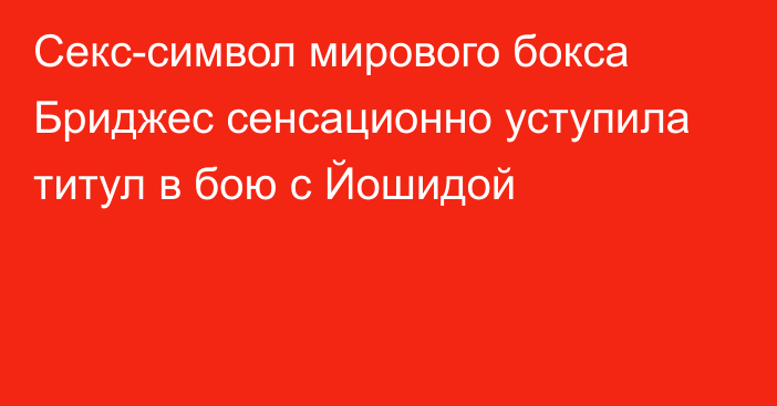 Секс-символ мирового бокса Бриджес сенсационно уступила титул в бою с Йошидой