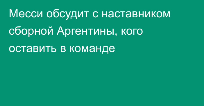 Месси обсудит с наставником сборной Аргентины, кого оставить в команде