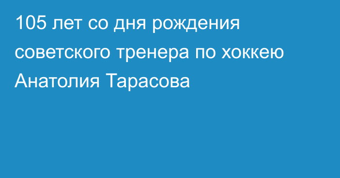 105 лет со дня рождения советского тренера по хоккею Анатолия Тарасова