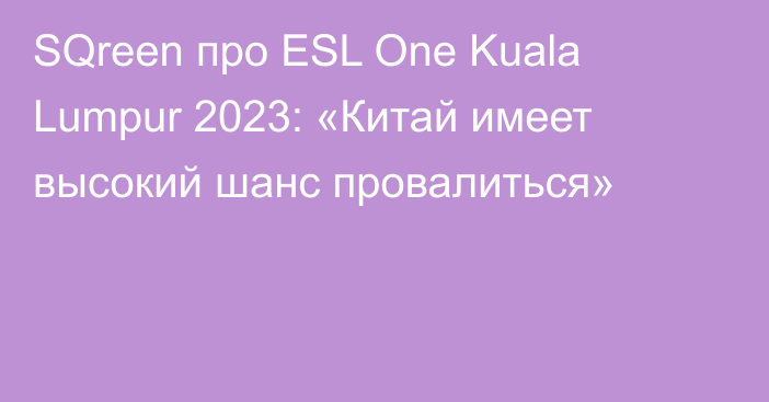 SQreen про ESL One Kuala Lumpur 2023: «Китай имеет высокий шанс провалиться»