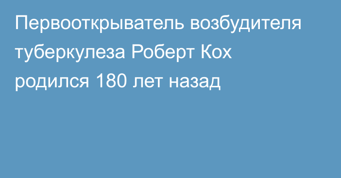 Первооткрыватель возбудителя туберкулеза Роберт Кох родился 180 лет назад