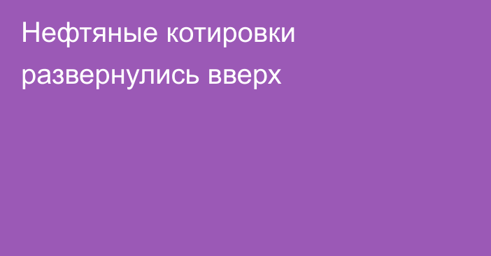 Нефтяные котировки развернулись вверх