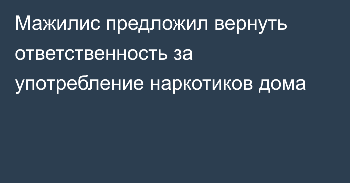 Мажилис предложил вернуть ответственность за употребление наркотиков дома