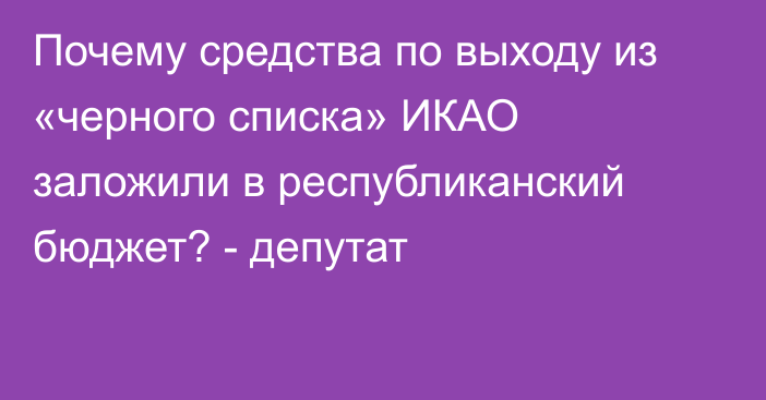 Почему средства по выходу из «черного списка» ИКАО заложили в республиканский бюджет? - депутат