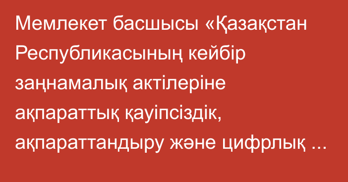 Мемлекет басшысы «Қазақстан Республикасының кейбір заңнамалық актілеріне ақпараттық қауіпсіздік, ақпараттандыру және цифрлық активтер мәселелері бойынша өзгерістер мен толықтырулар енгізу туралы» Қазақстан Республикасының Заңына қол қойды