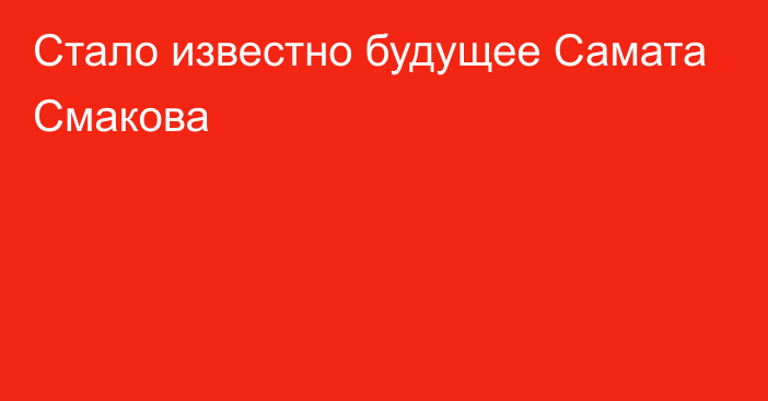 Стало известно будущее Самата Смакова