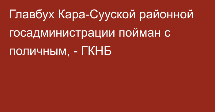 Главбух Кара-Сууской районной госадминистрации пойман с поличным, - ГКНБ