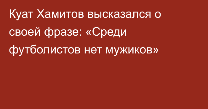 Куат Хамитов высказался о своей фразе: «Среди футболистов нет мужиков»