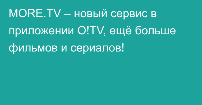 MORE.TV – новый сервис в приложении O!TV, ещё больше фильмов и сериалов!