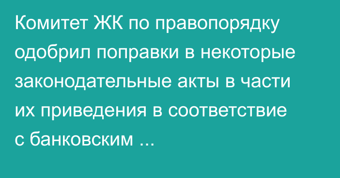 Комитет ЖК по правопорядку одобрил поправки в некоторые законодательные акты в части их приведения в соответствие с банковским законодательством