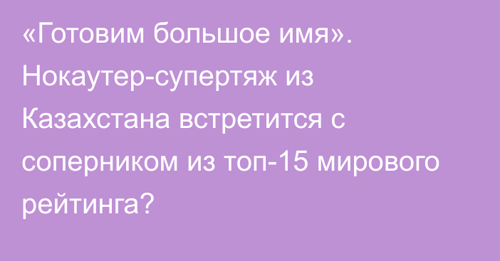 «Готовим большое имя». Нокаутер-супертяж из Казахстана встретится с соперником из топ-15 мирового рейтинга?