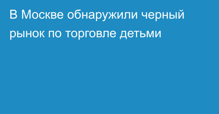 В Москве обнаружили черный рынок по торговле детьми