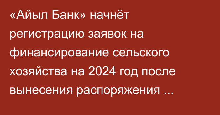 «Айыл Банк» начнёт регистрацию заявок на финансирование сельского хозяйства на 2024 год после вынесения распоряжения Кабинета министров