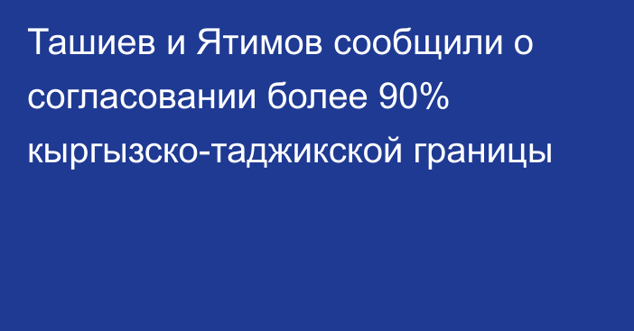 Ташиев и Ятимов сообщили о согласовании более 90% кыргызско-таджикской границы