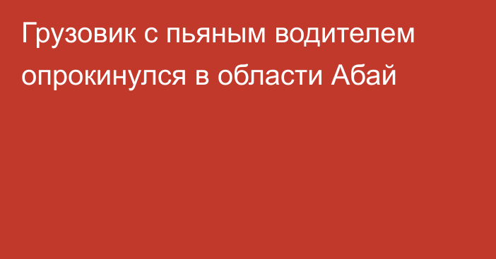 Грузовик с пьяным водителем опрокинулся в области Абай