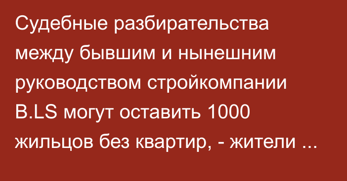 Судебные разбирательства между бывшим и нынешним руководством стройкомпании B.LS могут оставить 1000 жильцов без квартир, - жители ж/к «Даймонд Сити»