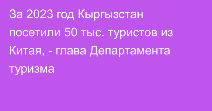 За 2023 год Кыргызстан посетили 50 тыс. туристов из Китая,  - глава Департамента туризма