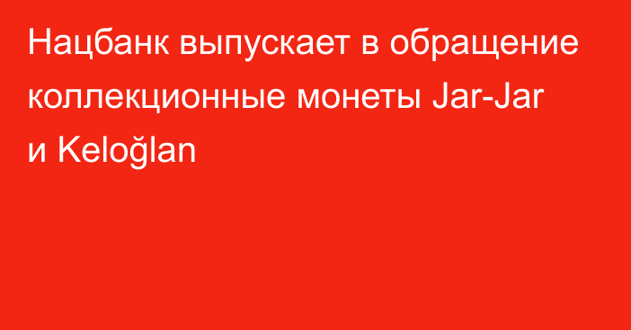 Нацбанк выпускает в обращение коллекционные монеты Jar-Jar и Kelоğlan