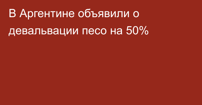 В Аргентине объявили о девальвации песо на 50%