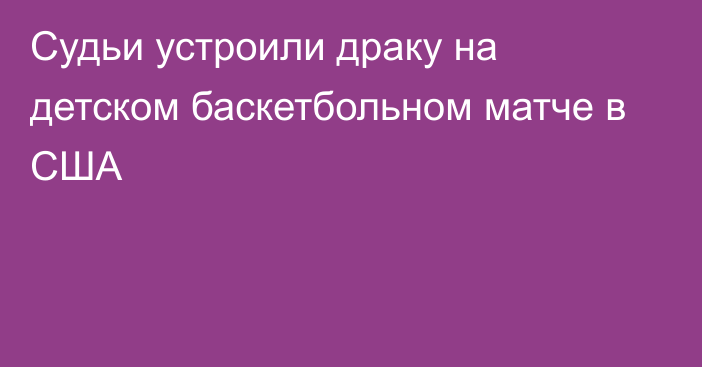 Судьи устроили драку на детском баскетбольном матче в США