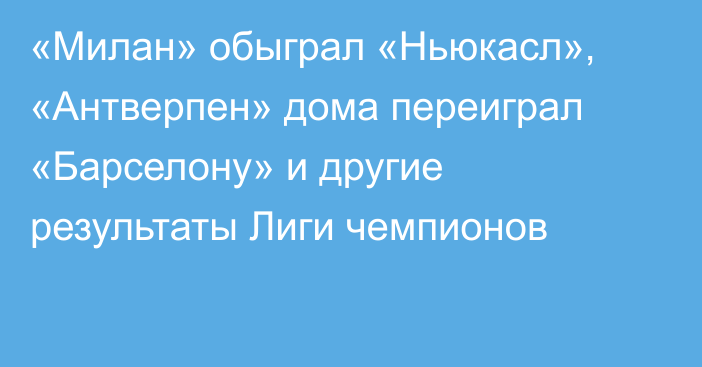 «Милан» обыграл «Ньюкасл», «Антверпен» дома переиграл «Барселону» и другие результаты Лиги чемпионов