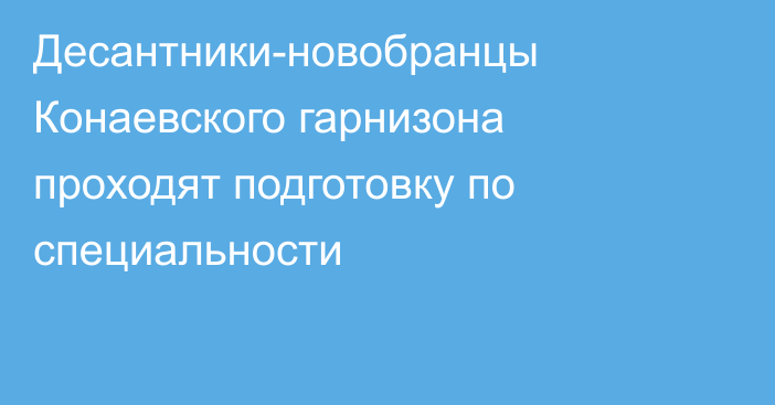 Десантники-новобранцы Конаевского гарнизона проходят подготовку по специальности