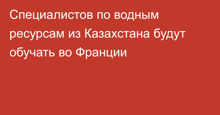 Специалистов по водным ресурсам из Казахстана будут обучать во Франции